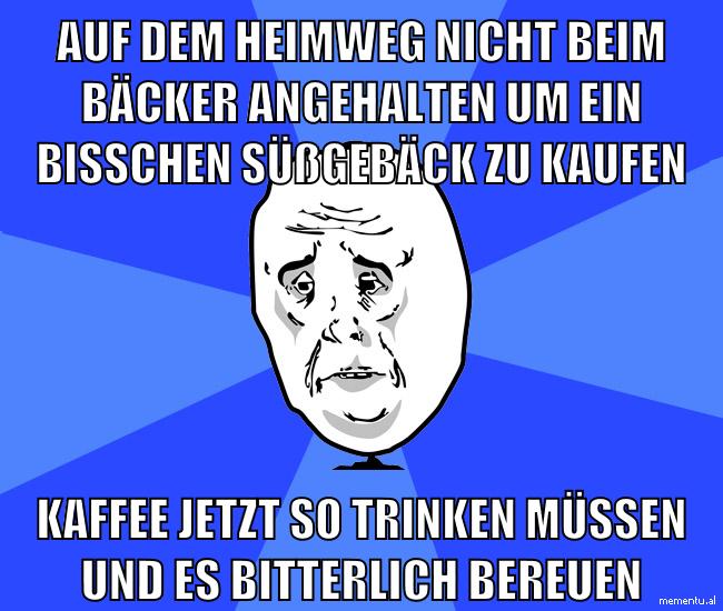 Auf dem Heimweg nicht beim Bäcker angehalten um ein bisschen süßgebäck zu kaufen kaffee jetzt so trinken müssen und es bitterlich bereuen