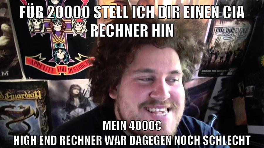 für 20000 stell ich dir einen cia rechner hin mein 4000€ high end rechner war dagegen noch schlecht