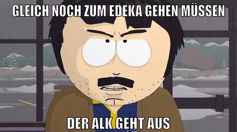 gleich noch zum edeka gehen müssen der alk geht aus