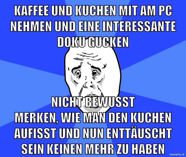 kaffee und kuchen mit am pc nehmen und eine interessante doku gucken nicht bewusst merken, wie man den kuchen aufisst und nun enttäuscht sein keinen mehr zu haben