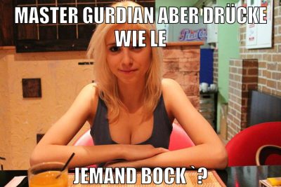 Master Gurdian aber drücke wie LE jemand bock `?