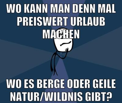 wo kann man denn mal preiswert urlaub machen wo es berge oder geile natur/wildnis gibt?