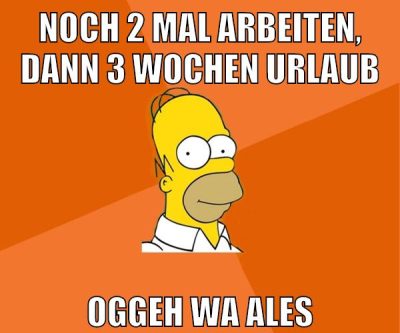 noch 2 mal arbeiten, dann 3 wochen urlaub oggeh wa ales