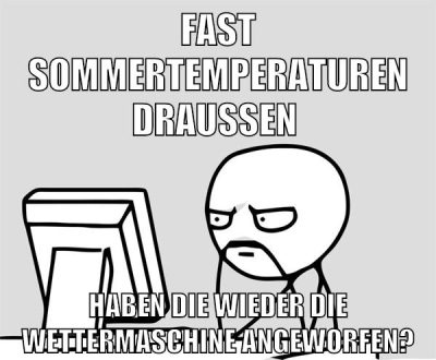 fast sommertemperaturen draußen haben die wieder die wettermaschine angeworfen?