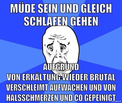 müde sein und gleich schlafen gehen aufgrund von erkältung wieder brutal verschleimt aufwachen und von halsschmerzen und co gepeinigt