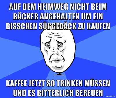 Auf dem Heimweg nicht beim Bäcker angehalten um ein bisschen süßgebäck zu kaufen kaffee jetzt so trinken müssen und es bitterlich bereuen