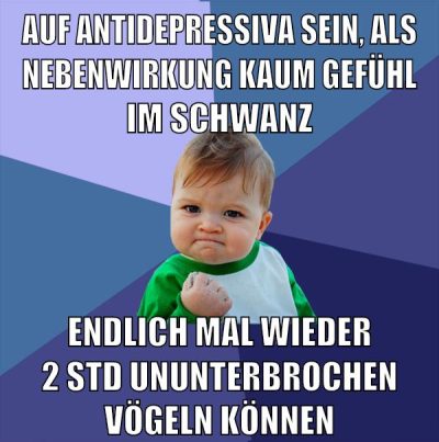 auf antidepressiva sein, als nebenwirkung kaum gefühl im schwanz endlich mal wieder 2 std ununterbrochen vögeln können