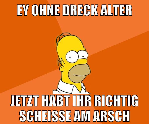 ey ohne dreck alter jetzt habt ihr richtig scheiße am arsch