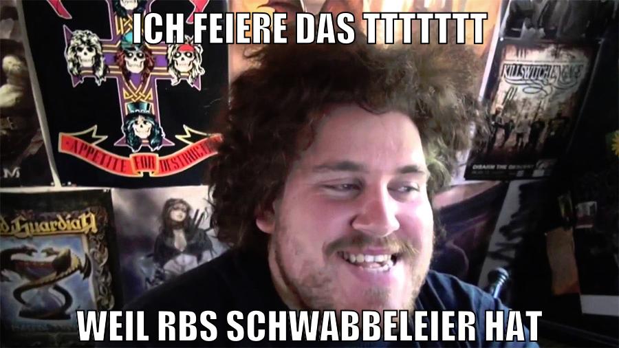 ich feiere das TTTTTTT weil rbs schwabbeleier hat