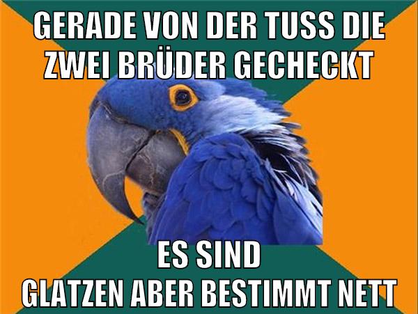 Gerade von der Tuss die zwei Brüder gecheckt es sind glatzen aber bestimmt nett
