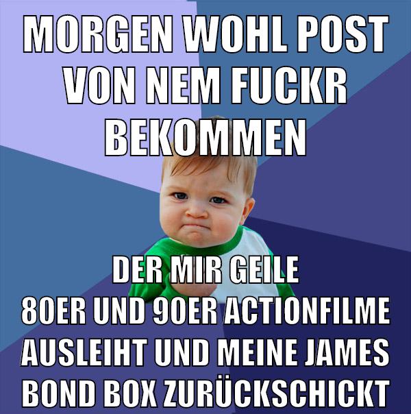 morgen wohl post von nem fuckr bekommen der mir geile 80er und 90er actionfilme ausleiht und meine james bond box zurückschickt