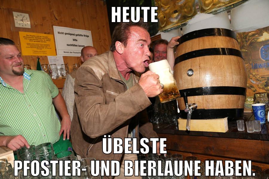 heute übelste pfostier- und bierlaune haben.