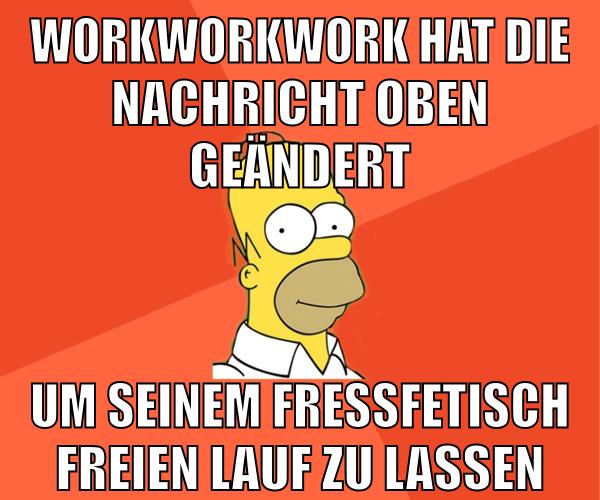 workworkwork hat die nachricht oben geändert um seinem fressfetisch freien lauf zu lassen