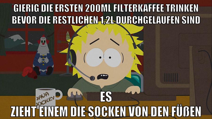 gierig die ersten 200ml Filterkaffee trinken bevor die restlichen 1,2l durchgelaufen sind es zieht einem die socken von den füßen