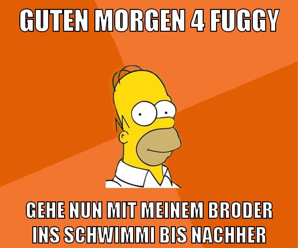 guten morgen 4 fuggy gehe nun mit meinem broder ins schwimmi bis nachher