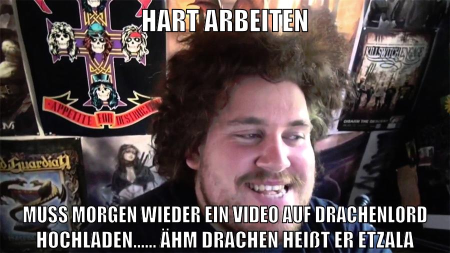 hart arbeiten muss morgen wieder ein video auf drachenlord hochladen...... ähm drachen heißt er etzala
