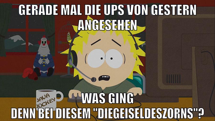 GERADE MAL DIE UPS VON GESTERN ANGESEHEN WAS GING DENN BEI DIESEM "DIEGEISELDESZORNS"?