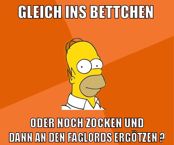gleich ins bettchen oder noch zocken und dann an den faglords ergötzen ?