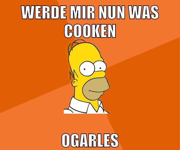 werde mir nun was cooken ogarles