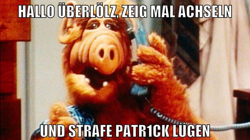 hallo überlölz, zeig mal achseln und strafe patr1ck lügen
