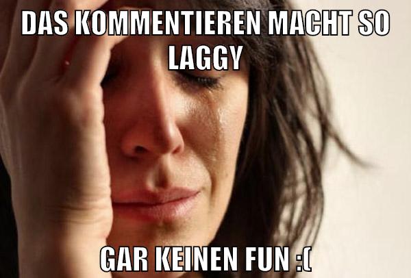 dAS KOMMENTIEREN MACHT SO LAGGY GAR KEINEN FUN :(