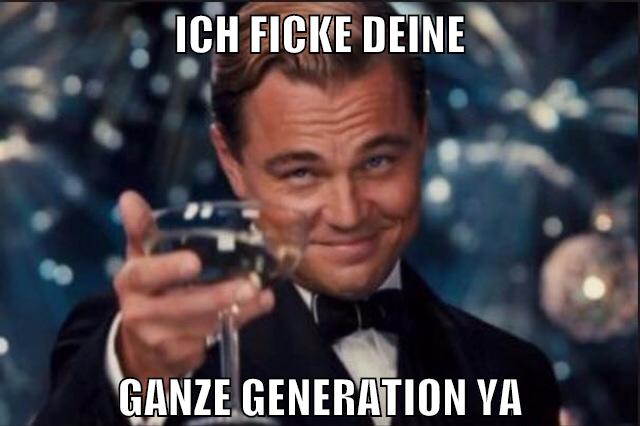 ICH FICKE DEINE GANZE GENERATION YA