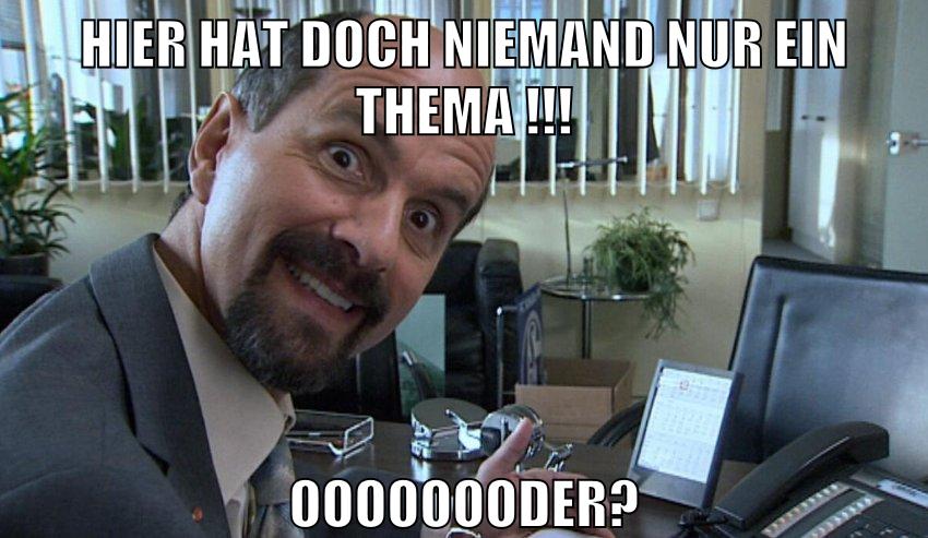 Hier hat doch niemand nur ein Thema !!! Oooooooder?