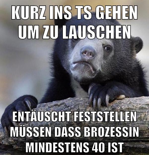 kurz ins ts gehen um zu lauschen entäuscht feststellen müssen dass brozessin mindestens 40 ist