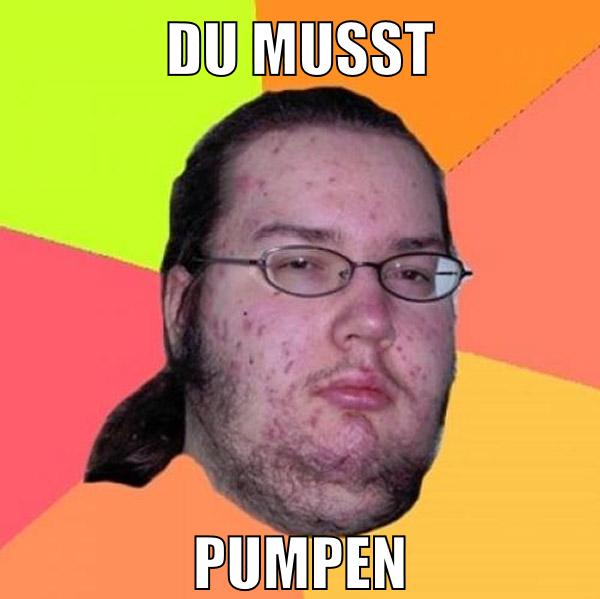 Du musst pumpen