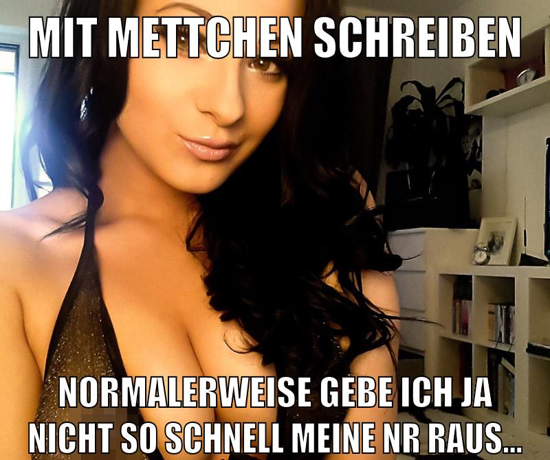 MIT METTCHEN SCHREIBEN NORMALERWEISE GEBE ICH JA NICHT SO SCHNELL MEINE NR RAUS...