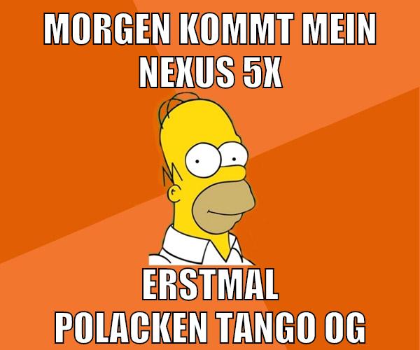 morgen kommt mein nexus 5x erstmal polacken tango og