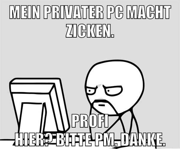 Mein privater PC macht zicken. Profi hier? Bitte PM, danke.