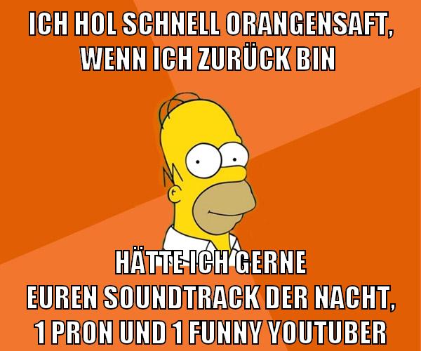 ich hol schnell orangensaft, wenn ich zurück bin hätte ich gerne euren soundtrack der nacht, 1 pron und 1 funny youtuber