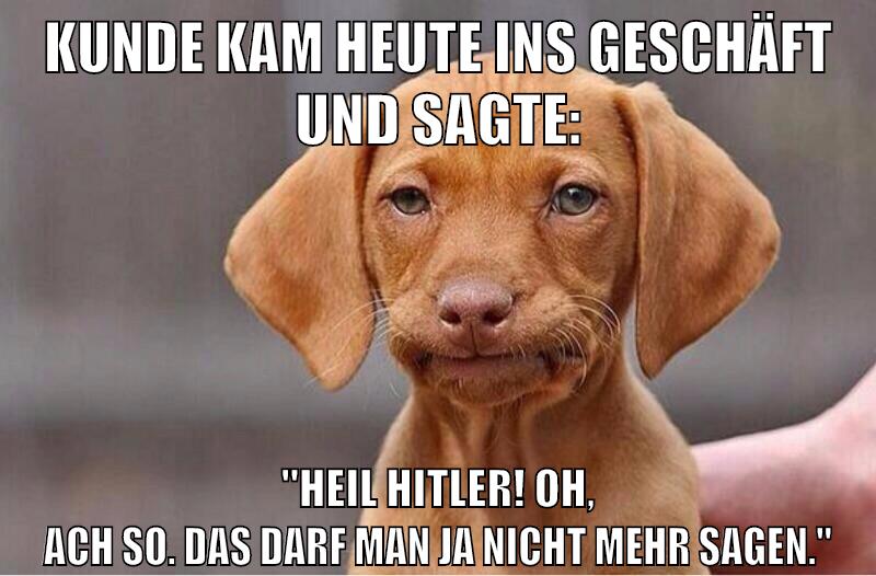 Kunde kam heute ins Geschäft und sagte: "Heil Hitler! oh, ach so. Das darf man ja nicht mehr sagen."