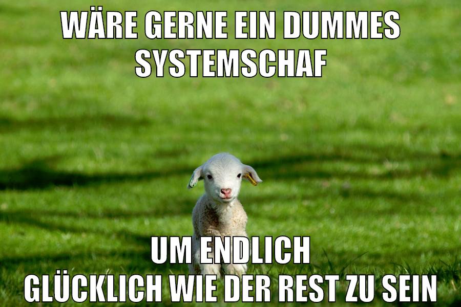 wäre gerne ein dummes systemschaf um endlich glücklich wie der rest zu sein