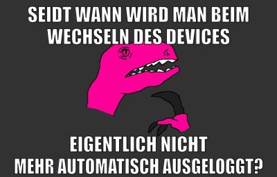 SEIDT WANN WIRD MAN BEIM WECHSELN DES DEVICES EIGENTLICH NICHT MEHR AUTOMATISCH AUSGELOGGT?