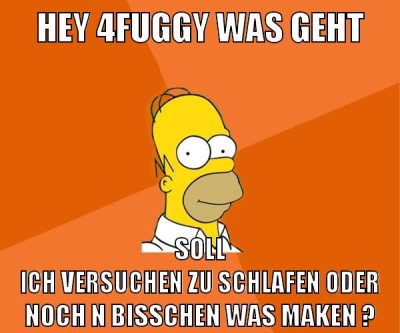 hey 4fuggy was geht soll ich versuchen zu schlafen oder noch n bisschen was maken ?