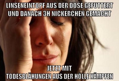 Linseneintopf aus der Dose gefuttert und danach 3h nickerchen gemacht jetzt mit todesblähungen aus der Hölle kämpfen