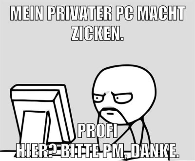 Mein privater PC macht zicken. Profi hier? Bitte PM, danke.