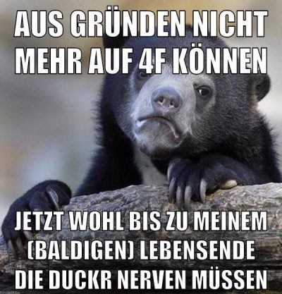 aus gründen nicht mehr auf 4f können jetzt wohl bis zu meinem (baldigen) lebensende die duckr nerven müssen