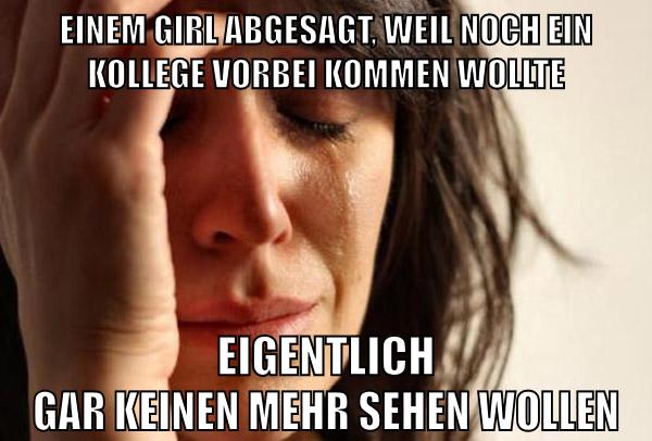 Einem Girl abgesagt, weil noch ein Kollege vorbei kommen wollte Eigentlich gar keinen mehr sehen wollen
