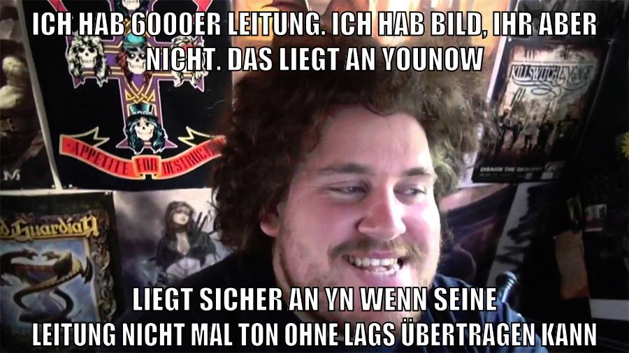 ich hab 6000er leitung. ich hab bild, ihr aber nicht. das liegt an younow liegt sicher an yn wenn seine leitung nicht mal ton ohne lags übertragen kann