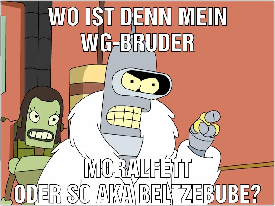 wo ist denn mein wg-bruder moralfett oder so aka beltzebube?