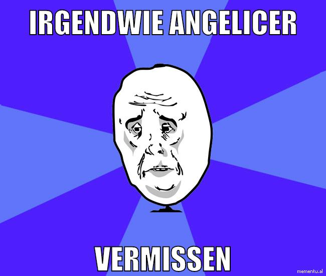 irgendwie angelicer vermissen
