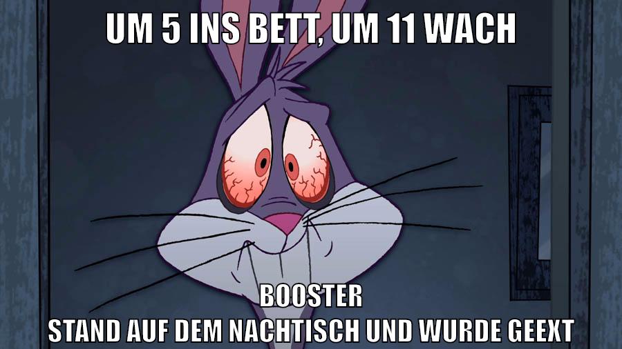 Um 5 ins Bett, Um 11 wach Booster stand auf dem nachtisch und wurde geext