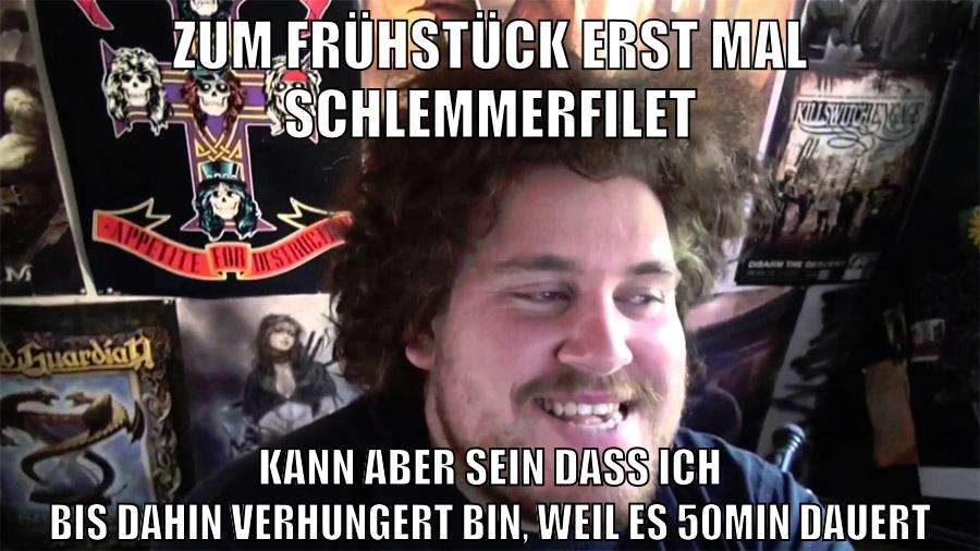 zum frühstück erst mal schlemmerfilet kann aber sein dass ich bis dahin verhungert bin, weil es 50min dauert