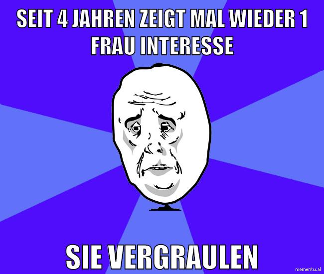 seit 4 jahren zeigt mal wieder 1 frau interesse sie vergraulen