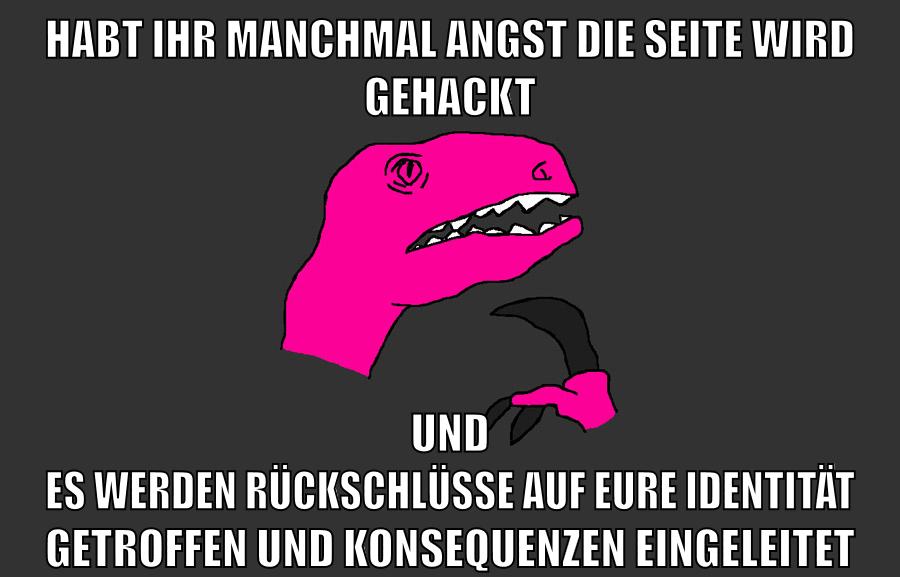 HABT IHR MANCHMAL ANGST DIE SEITE WIRD GEHACKT UND ES WERDEN RÜCKSCHLÜSSE AUF EURE IDENTITÄT GETROFFEN UND KONSEQUENZEN EINGELEITET