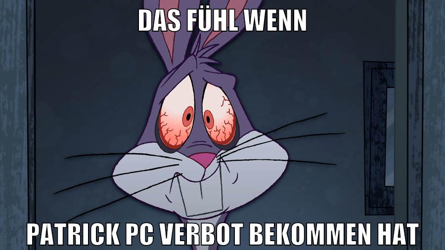 das fühl wenn patrick PC verbot bekommen hat