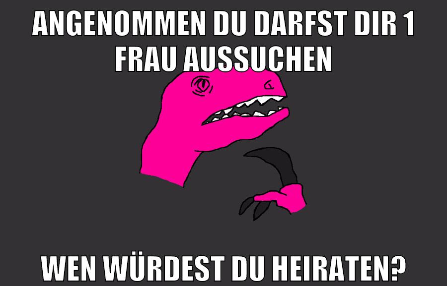 angenommen du darfst dir 1 frau aussuchen wen würdest du heiraten?